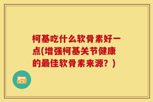 柯基吃什么软骨素好一点(增强柯基关节健康的佳软骨素来源？)