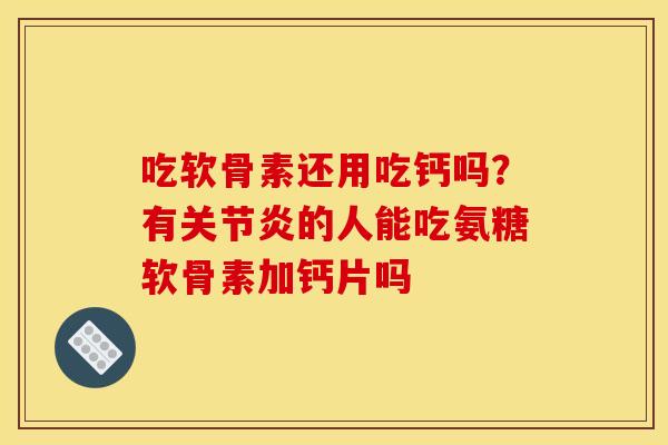 吃软骨素还用吃钙吗?有的人能吃氨糖软骨素加钙片吗 吃软骨素还用吃钙吗?有的人能吃氨糖软骨素加钙片吗