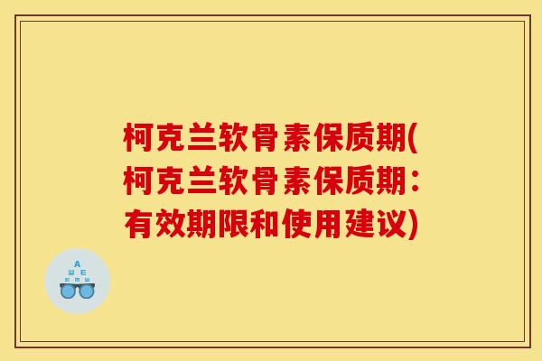 柯克兰软骨素保质期(柯克兰软骨素保质期:有效期限和使用建议) 柯克兰软骨素保质期(柯克兰软骨素保质期:有效期限和使用建议)
