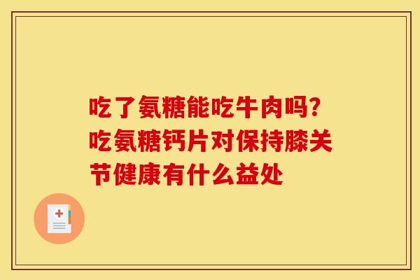 吃了氨糖能吃牛肉吗?吃氨糖钙片对保持膝关节健康有什么益处 吃了氨糖能吃牛肉吗?吃氨糖钙片对保持膝关节健康有什么益处