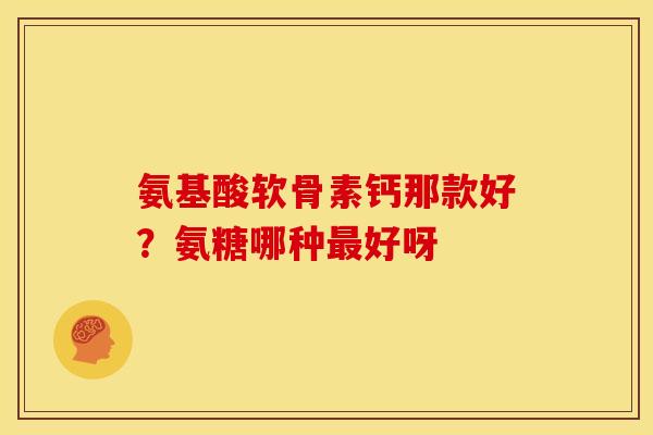 氨基酸软骨素钙那款好？氨糖哪种好呀