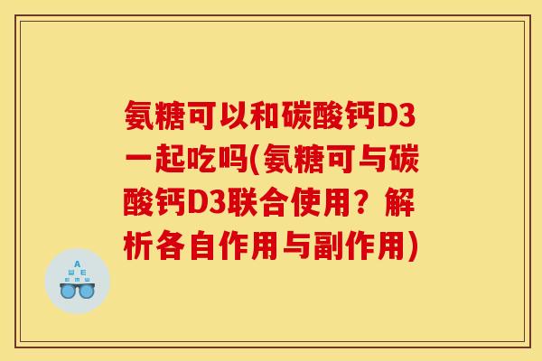 氨糖可以和碳酸钙D3一起吃吗(氨糖可与碳酸钙D3联合使用?解析各自作用与副作用) 氨糖可以和碳酸钙D3一起吃吗(氨糖可与碳酸钙D3联合使用?解析各自作用与副作用)