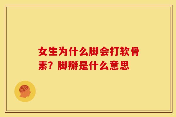 女生为什么脚会打软骨素？脚掰是什么意思