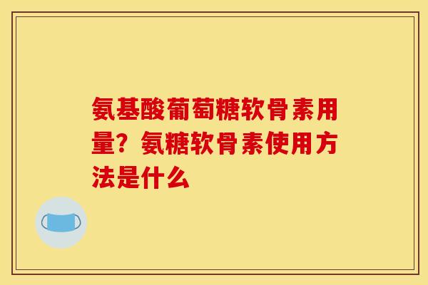 氨基酸葡萄糖软骨素用量?氨糖软骨素使用方法是什么 氨基酸葡萄糖软骨素用量?氨糖软骨素使用方法是什么