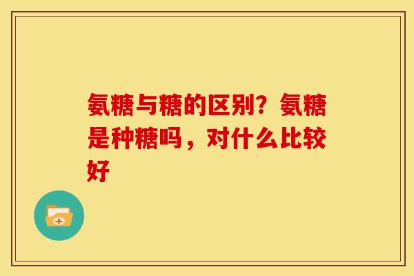 氨糖与糖的区别？氨糖是种糖吗，对什么比较好