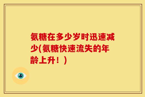 氨糖在多少岁时迅速减少(氨糖快速流失的年龄上升!) 氨糖在多少岁时迅速减少(氨糖快速流失的年龄上升!)