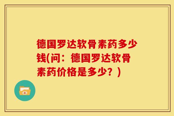 德国罗达软骨素药多少钱(问:德国罗达软骨素药价格是多少?) 德国罗达软骨素药多少钱(问:德国罗达软骨素药价格是多少?)