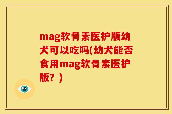mag软骨素医护版幼犬可以吃吗(幼犬能否食用mag软骨素医护版?) mag软骨素医护版幼犬可以吃吗(幼犬能否食用mag软骨素医护版?)