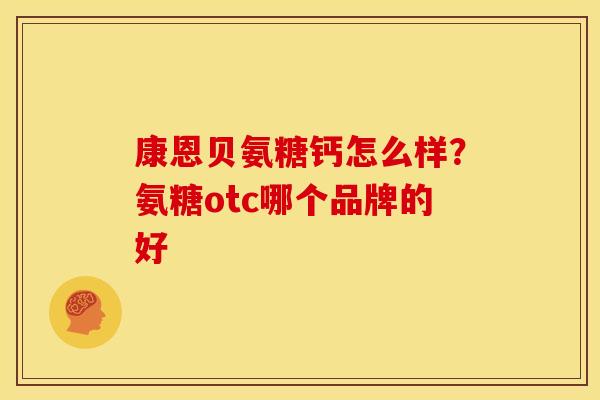 康恩贝氨糖钙怎么样?氨糖otc哪个品牌的好 康恩贝氨糖钙怎么样?氨糖otc哪个品牌的好