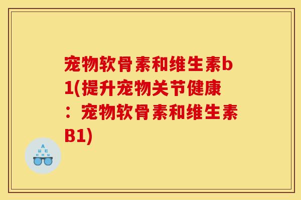 宠物软骨素和维生素b1(提升宠物关节健康:宠物软骨素和维生素B1) 宠物软骨素和维生素b1(提升宠物关节健康:宠物软骨素和维生素B1)