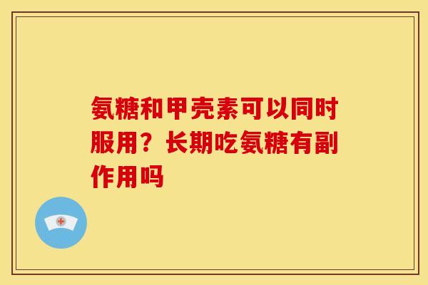 氨糖和甲壳素可以同时服用?长期吃氨糖有副作用吗 氨糖和甲壳素可以同时服用?长期吃氨糖有副作用吗