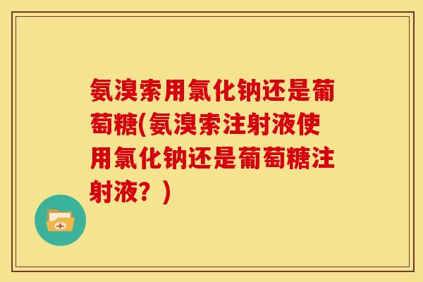氨溴索用氯化钠还是葡萄糖(氨溴索注射液使用氯化钠还是葡萄糖注射液?) 氨溴索用氯化钠还是葡萄糖(氨溴索注射液使用氯化钠还是葡萄糖注射液?)