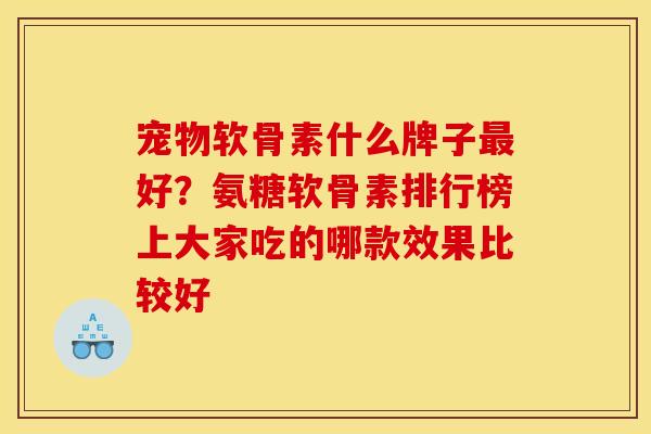 宠物软骨素什么牌子好?氨糖软骨素排行榜上大家吃的哪款效果比较好 宠物软骨素什么牌子好?氨糖软骨素排行榜上大家吃的哪款效果比较好