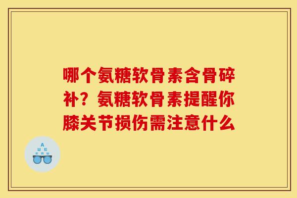 哪个氨糖软骨素含骨碎补?氨糖软骨素提醒你膝关节损伤需注意什么 哪个氨糖软骨素含骨碎补?氨糖软骨素提醒你膝关节损伤需注意什么
