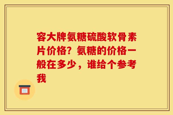 容大牌氨糖硫酸软骨素片价格?氨糖的价格一般在多少,谁给个参考我 容大牌氨糖硫酸软骨素片价格?氨糖的价格一般在多少,谁给个参考我