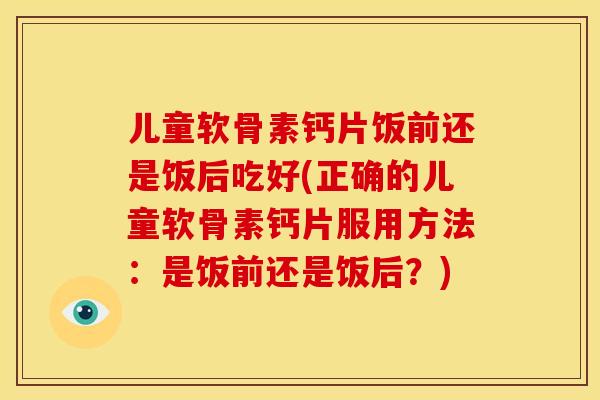 儿童软骨素钙片饭前还是饭后吃好(正确的儿童软骨素钙片服用方法:是饭前还是饭后?) 儿童软骨素钙片饭前还是饭后吃好(正确的儿童软骨素钙片服用方法:是饭前还是饭后?)