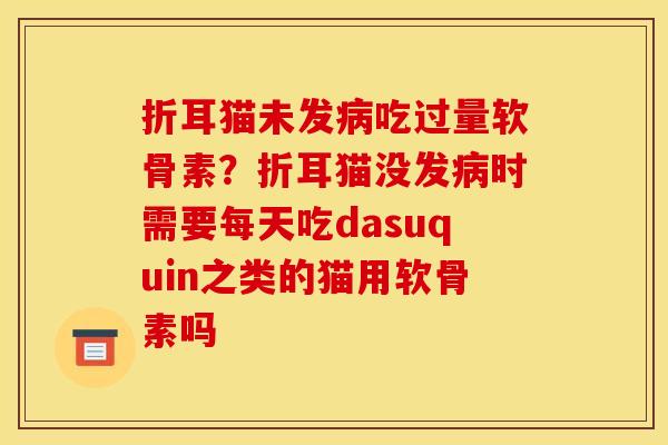 折耳猫未发吃过量软骨素?折耳猫没发时需要每天吃dasuquin之类的猫用软骨素吗 折耳猫未发吃过量软骨素?折耳猫没发时需要每天吃dasuquin之类的猫用软骨素吗