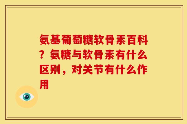 氨基葡萄糖软骨素百科?氨糖与软骨素有什么区别,对关节有什么作用 氨基葡萄糖软骨素百科?氨糖与软骨素有什么区别,对关节有什么作用
