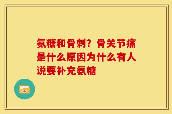 氨糖和?骨关节痛是什么原因为什么有人说要补充氨糖 氨糖和?骨关节痛是什么原因为什么有人说要补充氨糖