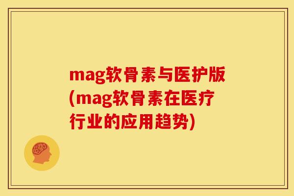 mag软骨素与医护版(mag软骨素在医疗行业的应用趋势)