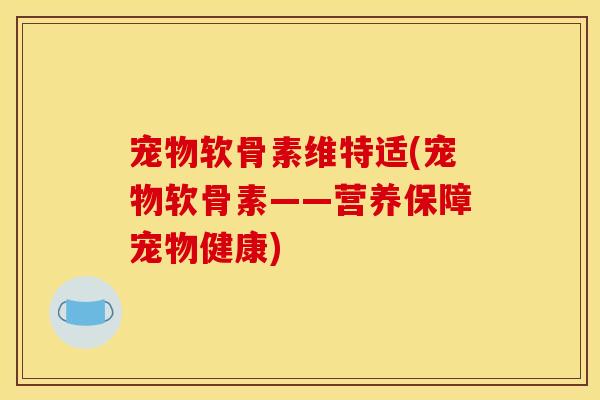 宠物软骨素维特适(宠物软骨素——营养保障宠物健康) 宠物软骨素维特适(宠物软骨素——营养保障宠物健康)
