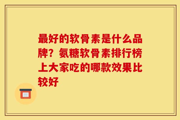 好的软骨素是什么品牌?氨糖软骨素排行榜上大家吃的哪款效果比较好 好的软骨素是什么品牌?氨糖软骨素排行榜上大家吃的哪款效果比较好