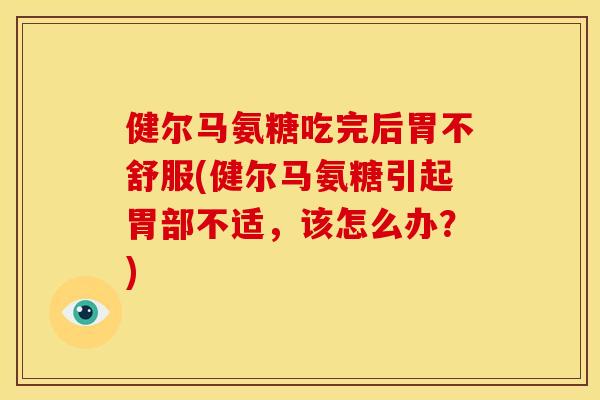 健尔马氨糖吃完后胃不舒服(健尔马氨糖引起胃部不适,该怎么办?) 健尔马氨糖吃完后胃不舒服(健尔马氨糖引起胃部不适,该怎么办?)