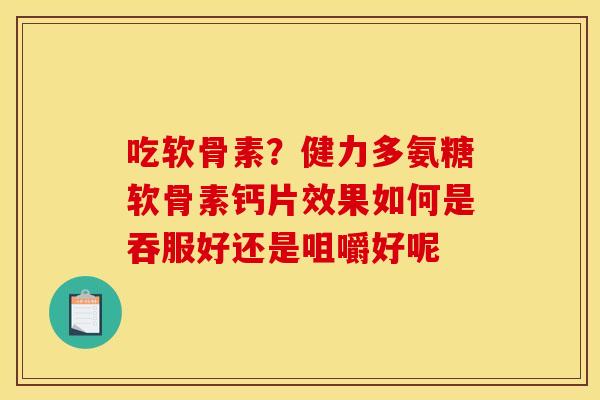 吃软骨素？健力多氨糖软骨素钙片效果如何是吞服好还是咀嚼好呢