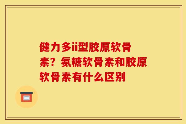 健力多ii型胶原软骨素?氨糖软骨素和胶原软骨素有什么区别 健力多ii型胶原软骨素?氨糖软骨素和胶原软骨素有什么区别