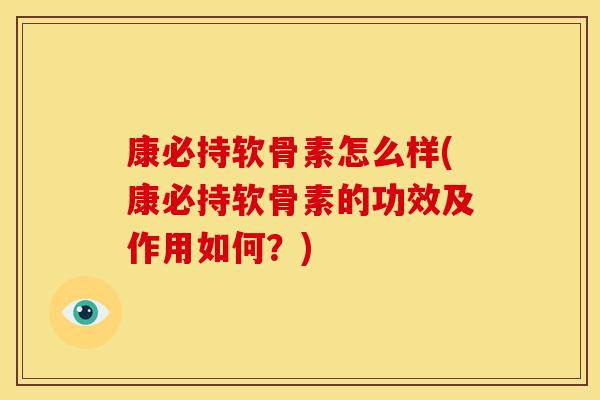康必持软骨素怎么样(康必持软骨素的功效及作用如何?) 康必持软骨素怎么样(康必持软骨素的功效及作用如何?)