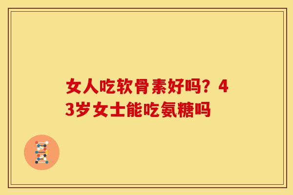 女人吃软骨素好吗？43岁女士能吃氨糖吗
