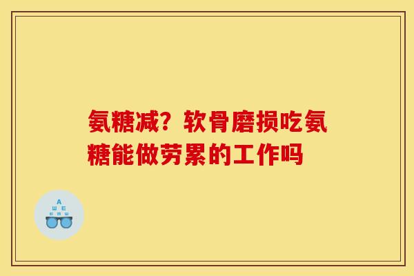 氨糖减？软骨磨损吃氨糖能做劳累的工作吗