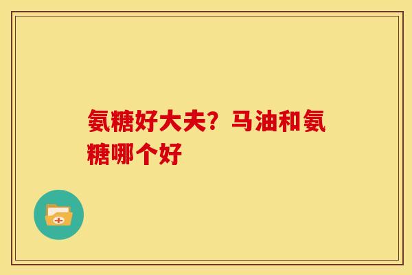 氨糖好大夫?马油和氨糖哪个好 氨糖好大夫?马油和氨糖哪个好