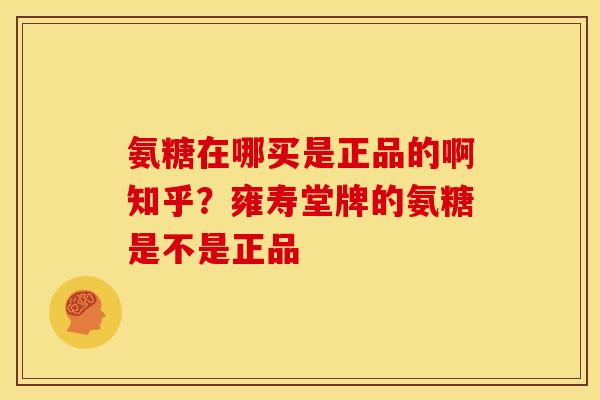 氨糖在哪买是正品的啊知乎?雍寿堂牌的氨糖是不是正品 氨糖在哪买是正品的啊知乎?雍寿堂牌的氨糖是不是正品