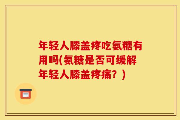 年轻人膝盖疼吃氨糖有用吗(氨糖是否可缓解年轻人膝盖?) 年轻人膝盖疼吃氨糖有用吗(氨糖是否可缓解年轻人膝盖?)