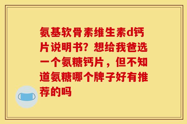氨基软骨素维生素d钙片说明书？想给我爸选一个氨糖钙片，但不知道氨糖哪个牌子好有推荐的吗