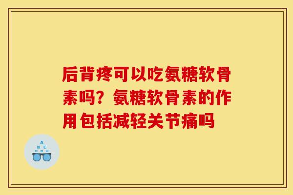 后背疼可以吃氨糖软骨素吗?氨糖软骨素的作用包括减轻关节痛吗 后背疼可以吃氨糖软骨素吗?氨糖软骨素的作用包括减轻关节痛吗