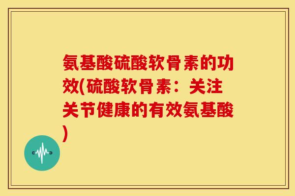 氨基酸硫酸软骨素的功效(硫酸软骨素:关注关节健康的有效氨基酸) 氨基酸硫酸软骨素的功效(硫酸软骨素:关注关节健康的有效氨基酸)