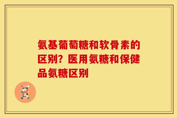 氨基葡萄糖和软骨素的区别?医用氨糖和保健品氨糖区别 氨基葡萄糖和软骨素的区别?医用氨糖和保健品氨糖区别