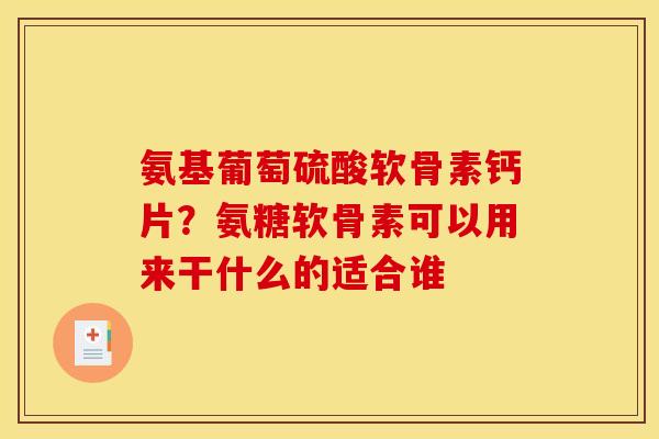 氨基葡萄硫酸软骨素钙片?氨糖软骨素可以用来干什么的适合谁 氨基葡萄硫酸软骨素钙片?氨糖软骨素可以用来干什么的适合谁