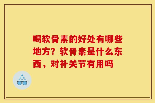喝软骨素的好处有哪些地方?软骨素是什么东西,对补关节有用吗 喝软骨素的好处有哪些地方?软骨素是什么东西,对补关节有用吗