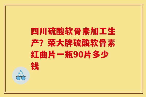 四川硫酸软骨素加工生产？荣大牌硫酸软骨素红曲片一瓶90片多少钱