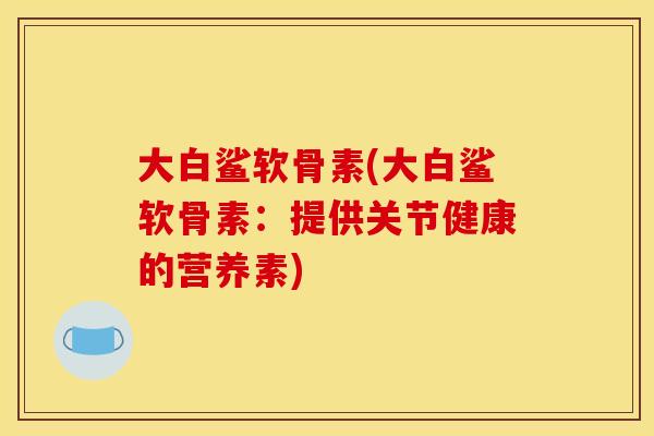 大白鲨软骨素(大白鲨软骨素：提供关节健康的营养素)
