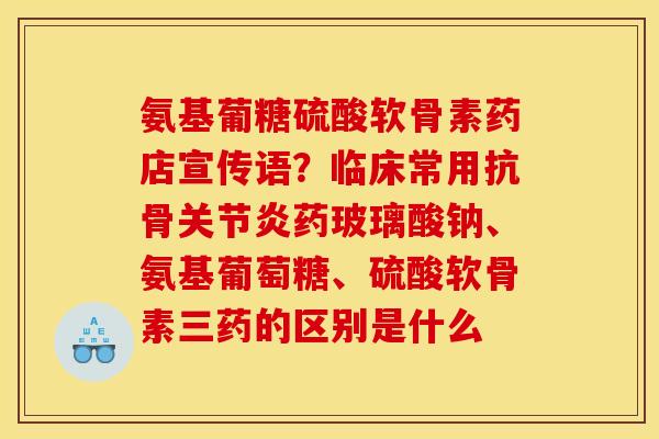 氨基葡糖硫酸软骨素药店宣传语?临床常用抗骨药玻璃酸钠、氨基葡萄糖、硫酸软骨素三药的区别是什么 氨基葡糖硫酸软骨素药店宣传语?临床常用抗骨药玻璃酸钠、氨基葡萄糖、硫酸软骨素三药的区别是什么
