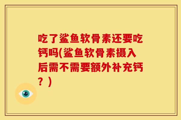 吃了鲨鱼软骨素还要吃钙吗(鲨鱼软骨素摄入后需不需要额外补充钙？)