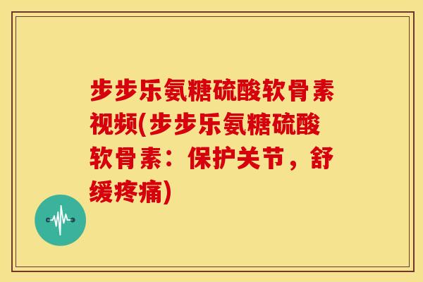 步步乐氨糖硫酸软骨素视频(步步乐氨糖硫酸软骨素：保护关节，舒缓)