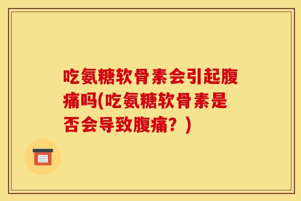 吃氨糖软骨素会引起腹痛吗(吃氨糖软骨素是否会导致腹痛?) 吃氨糖软骨素会引起腹痛吗(吃氨糖软骨素是否会导致腹痛?)