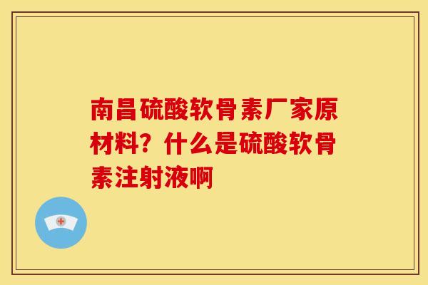 南昌硫酸软骨素厂家原材料?什么是硫酸软骨素注射液啊 南昌硫酸软骨素厂家原材料?什么是硫酸软骨素注射液啊