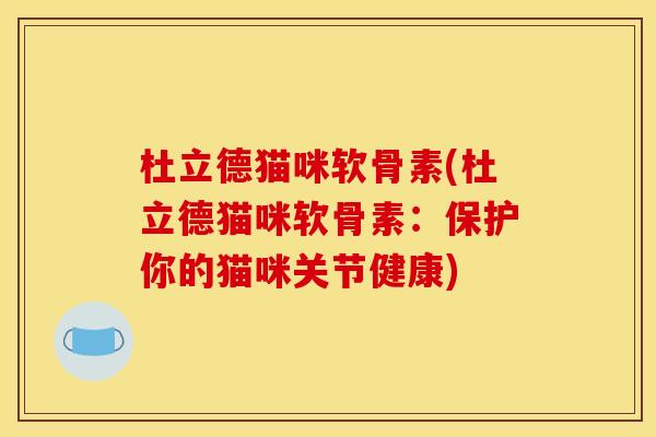 杜立德猫咪软骨素(杜立德猫咪软骨素:保护你的猫咪关节健康) 杜立德猫咪软骨素(杜立德猫咪软骨素:保护你的猫咪关节健康)