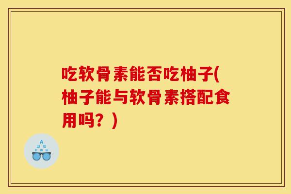 吃软骨素能否吃柚子(柚子能与软骨素搭配食用吗？)